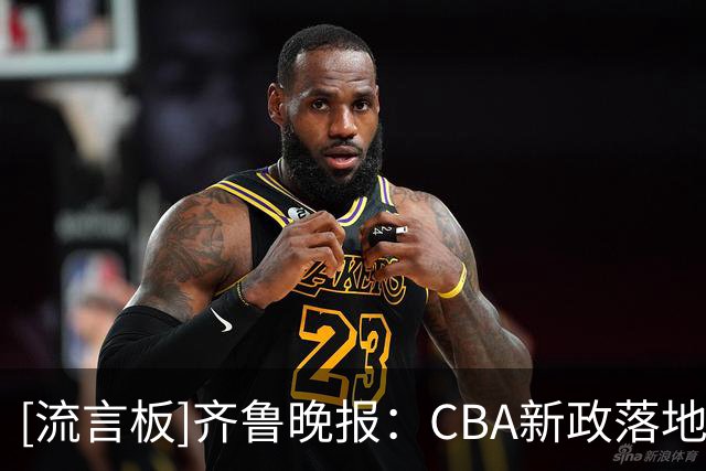 [流言板]齐鲁晚报：CBA新政落地会不会发挥药效，这是本赛季最大期许